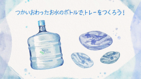 【ワークショップ】アクアクララ×ワンダリア横浜　つかいおわったお水のボトルで、トレーをつくろう！